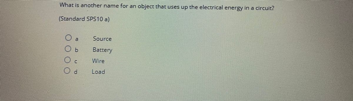 What is another name for an object that uses up the electrical energy in a circuit?
(Standard SPS10 a)
O a
Ob
Oc
Od
Source
Battery
Wire
Load