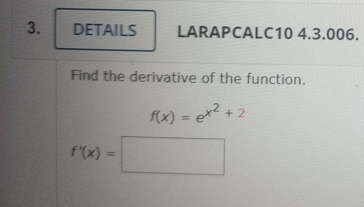 3.
DETAILS
LARAPCALC10 4.3.006.
Find the derivative of the function.
f(x) = ex2
+ 2
f'(x)
=
