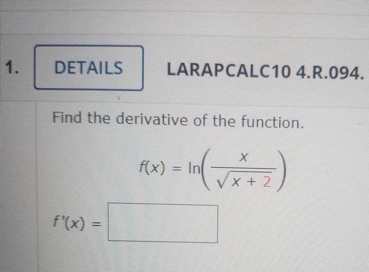 1.
DETAILS
LARAPCALC10 4.R.094.
Find the derivative of the function.
f(x) = In
x + 2
f(x) =
