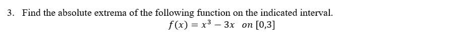 3. Find the absolute extrema of the following function on the indicated interval.
f(x) = x3 – 3x on [0,3]
