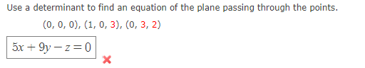 Use a determinant to find an equation of the plane passing through the points.
(0, 0, 0), (1, 0, 3), (0, 3, 2)
5x + 9y – z= 0
