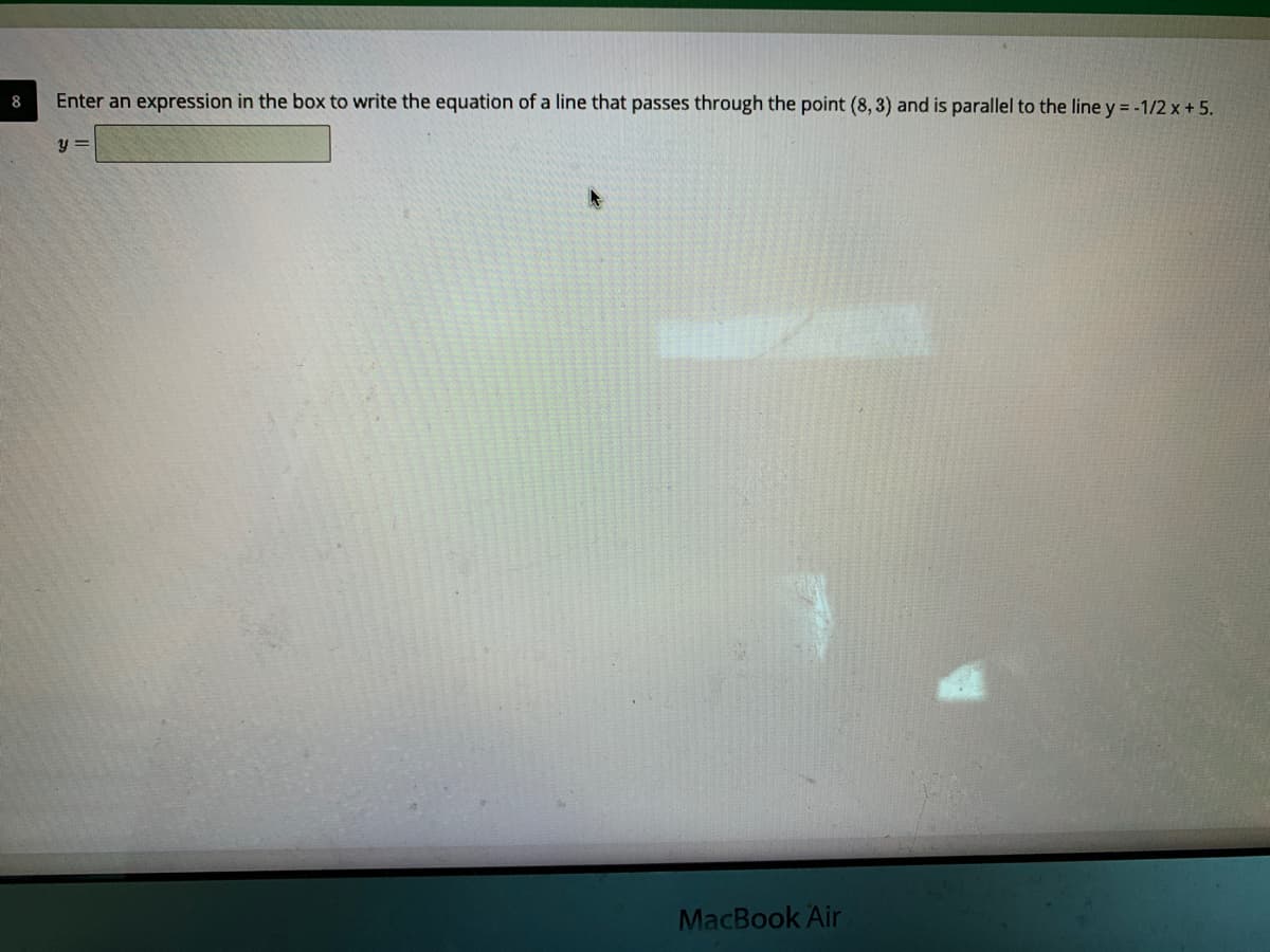 8
Enter an expression in the box to write the equation of a line that passes through the point (8, 3) and is parallel to the line y = -1/2 x + 5.
y =
MacBook Air
