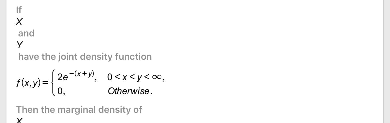 If
and
Y
have the joint density function
2e-(*+y), 0<x<y<∞,
f(x,y)=
0,
Otherwise.
Then the marginal density of
