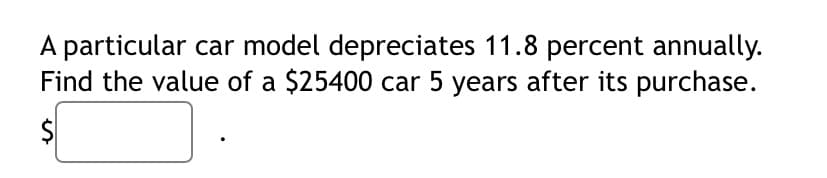A particular car model depreciates 11.8 percent annually.
Find the value of a $25400 car 5 years after its purchase.
%24
