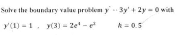Solve the boundary value problem y 3y' + 2y = 0 with
y'(1) = 1, y(3) = 2e¹-e²
h = 0.5