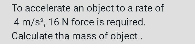 To accelerate an object to a rate of
4 m/s², 16 N force is required.
Calculate the mass of object.