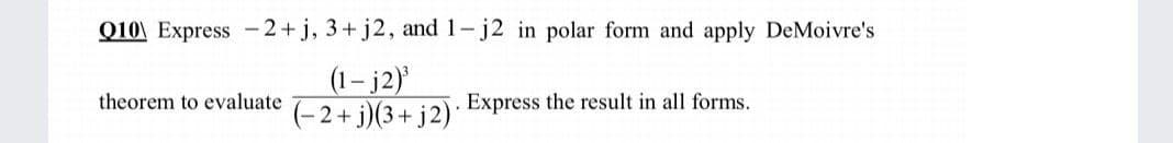 Q10\ Express -2+j, 3+ j2, and 1-j2 in polar form and apply DeMoivre's
(1- j2)
(-2+ j)(3+ j2)
theorem to evaluate
Express the result in all forms.
