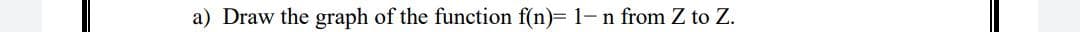 a) Draw the graph of the function f(n)= 1- n from Z to Z.
