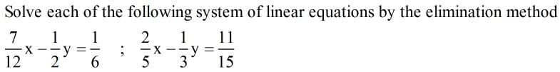 Solve each of the following system of linear equations by the elimination method
7
1
1
1
X
3
11
X.
--
- -
12
6.
15
