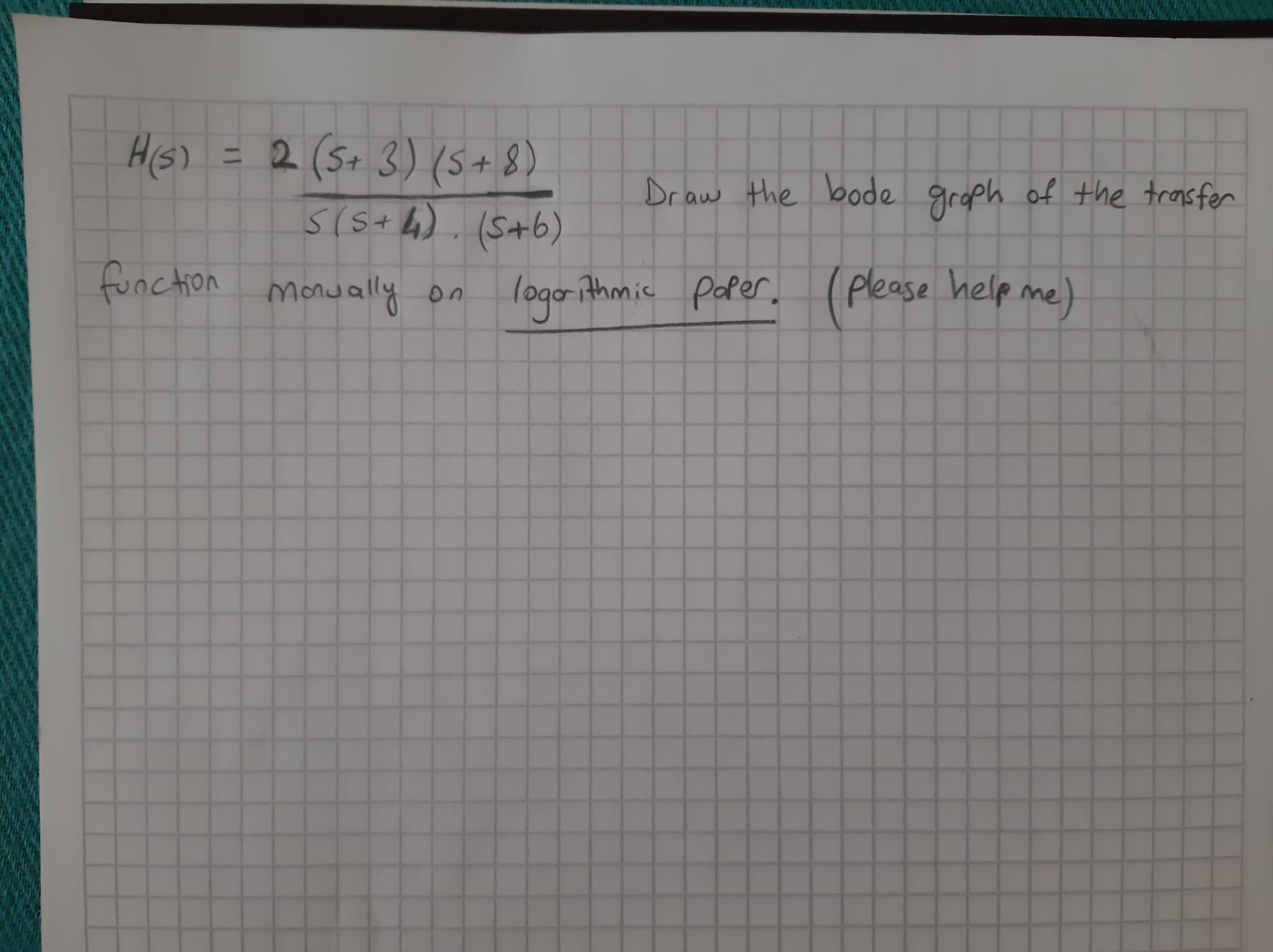 His) = 2 (S+. 3) (5+8)
Draw the bode groph of the transfer
function monwally on
logorithmic poper,.
please help me)
