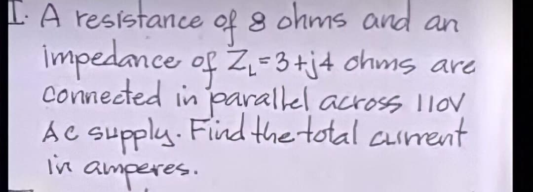 IA resistance
impedance of Z-3 +j+ chms are
connected in parallel across 110v
ÁC supply. Find the total cament
in amperes.
of 8 ohms and an
