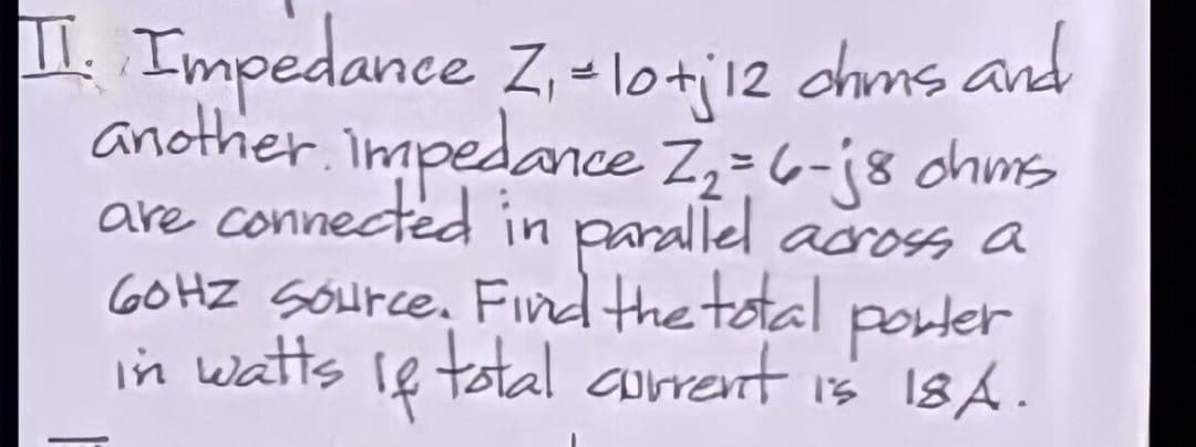 T. Impedance Z, -loti12 chms and
another.impedance Z,-6-j8 chms
are connected in parallel adross a
GOHZ SOHICE. Find the total
porler
in watts ie total aorrent is 18A.
