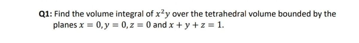 Q1: Find the volume integral of x2y over the tetrahedral volume bounded by the
planes x = 0, y = 0, z = 0 and x + y +z = 1.
%3D
