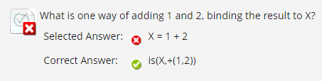 A What is one way of adding 1 and 2, binding the result to X?
Selected Answer:
X = 1 + 2
Correct Answer:
i(X,+(1,2))
