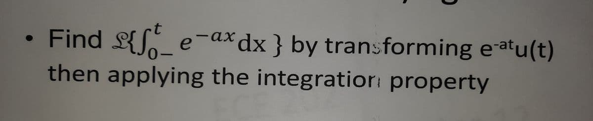 Find Lf
0-
£{[ e-axdx } by transforming e atu(t)
then applying the integratiori property
