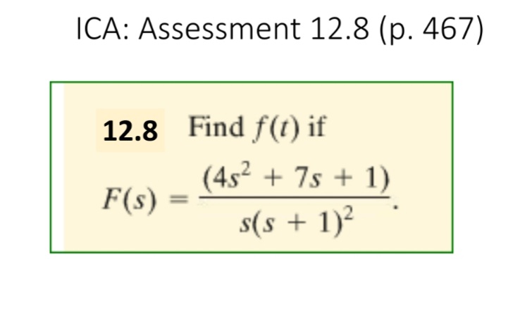 ICA: Assessment 12.8 (p. 467)
12.8 Find f(t) if
(4s2 + 7s + 1)
F(s)
s(s + 1)²
