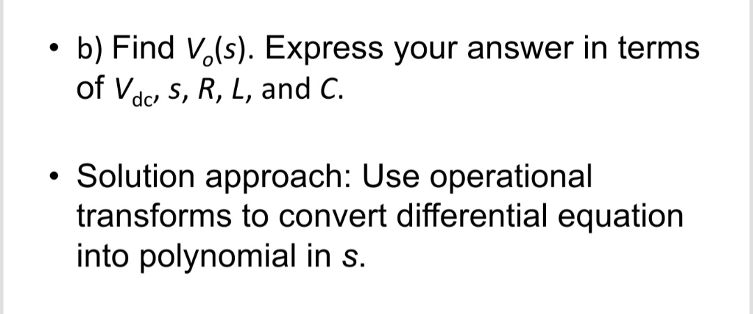 b) Find V,(s). Express your answer in terms
of Vdc s, R, L, and C.
Solution approach: Use operational
transforms to convert differential equation
into polynomial in s.

