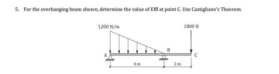 5. For the overhanging beam shown, determine the value of EIO at point C. Use Castigliano's Theorem.
1200 N/m
A
4 m
O
B
2 m
1800 N