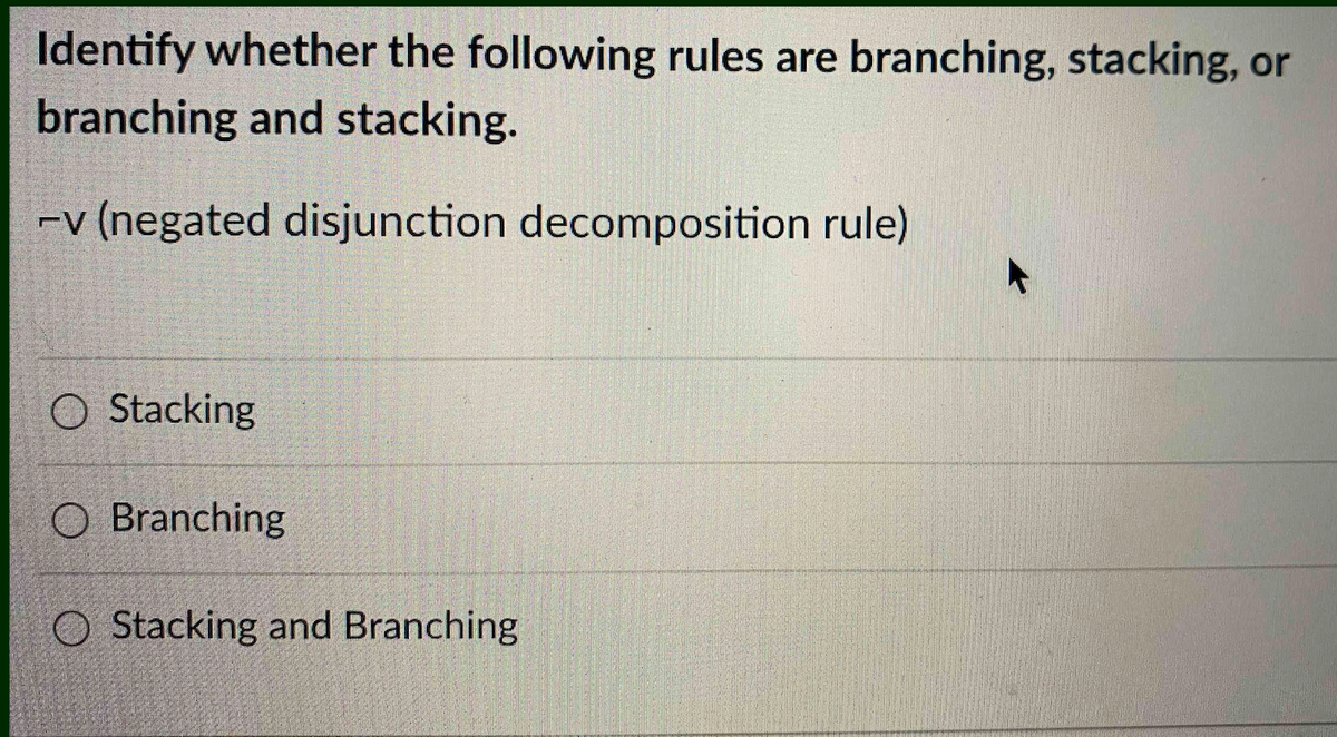 Identify whether the following rules are branching, stacking, or
branching and stacking.
-v (negated disjunction decomposition rule)
O Stacking
O Branching
O Stacking and Branching
