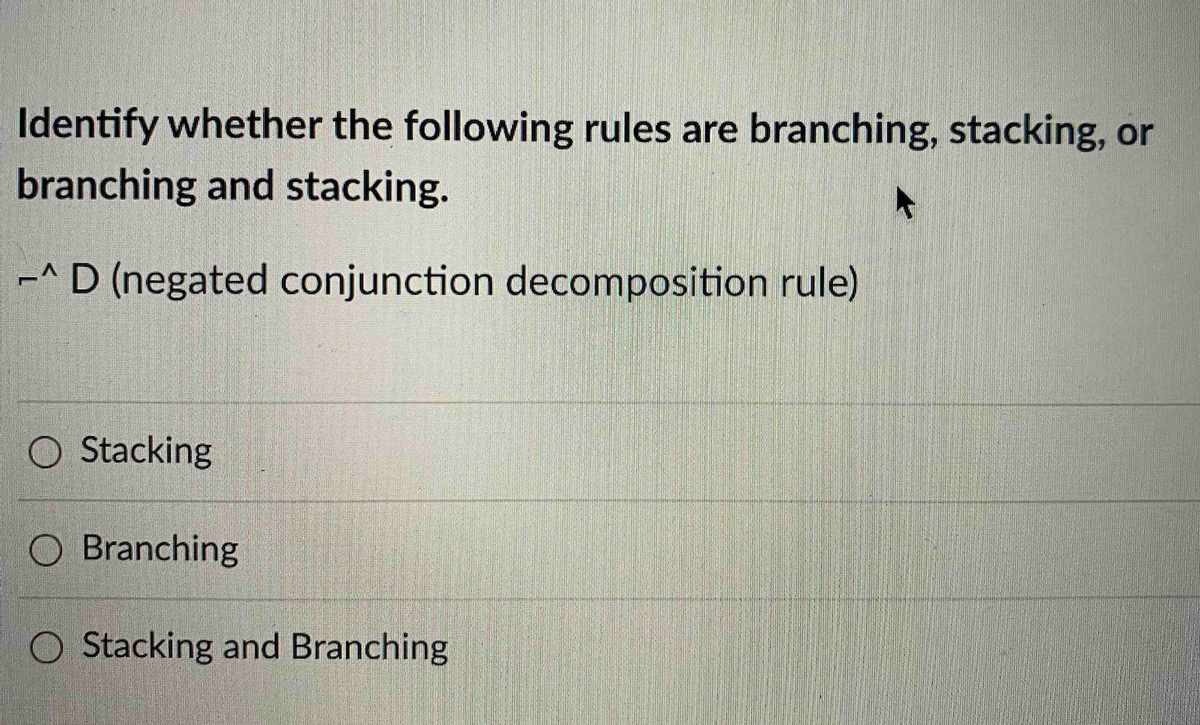 Identify whether the following rules are branching, stacking, or
branching and stacking.
-^D (negated conjunction decomposition rule)
O Stacking
O Branching
O Stacking and Branching
