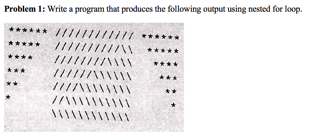 Problem 1: Write a program that produces the following output using nested for loop.
******
* * * * * *
*****
*****
* ***
****
***
/////
***
**
////\\\
**
オ
