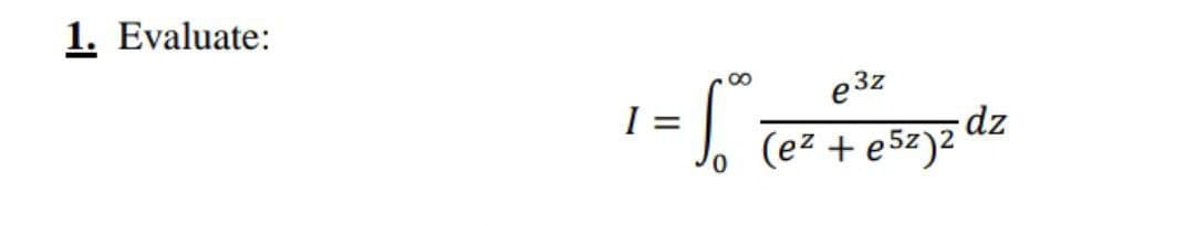 1. Evaluate:
e 3z
I =
dz
(ez + e5z)2
