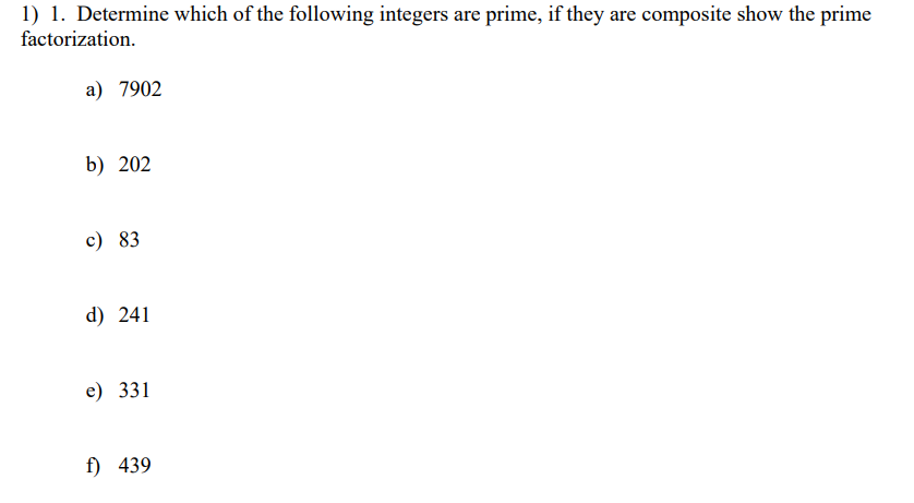 1) 1. Determine which of the following integers are prime, if they are composite show the prime
factorization.
a) 7902
b) 202
c) 83
d) 241
e) 331
f) 439