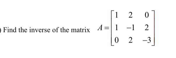 1
O Find the inverse of the matrix 4=|1 -1
|0 2
-3
