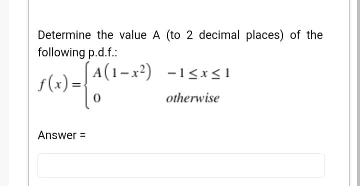 Determine the value A (to 2 decimal places) of the
following p.d.f.:
A(1-x²) -1<x<1
f(x) =
otherwise
Answer =
