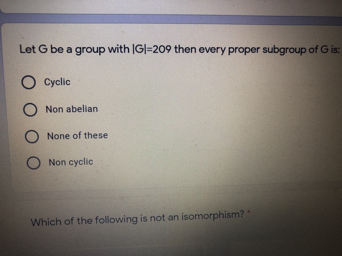 Let G be a group with |G|=209 then every proper subgroup of G is:
O Cyclic
Non abelian
None of these
Non cyclic
Which of the following is not an isomorphism?
