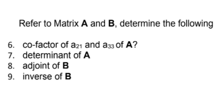 Refer to Matrix A and B, determine the following
6. co-factor of a21 and a33 of A?
7. determinant of A
8. adjoint of B
9. inverse of B
