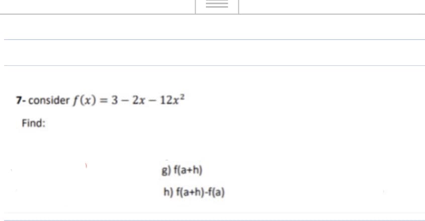 7- consider f(x) = 3 – 2x – 12x²
Find:
8) f(a+h)
h) f(a+h)-f(a)
