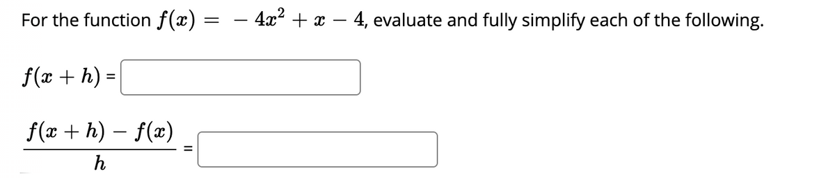 For the function f(x) :
- 4x? + x
4, evaluate and fully simplify each of the following.
|
f(x + h) =
f(x + h) – f(x)
h
