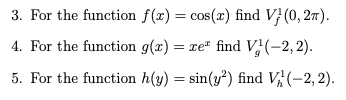 3. For the function f(x) = cos(x) find V} (0, 27).
4. For the function g(x) = xe" find V(-2, 2).
5. For the function h(y) = sin(y²) find V(-2, 2).
