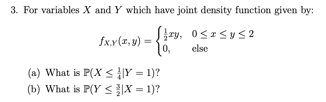For variables X and Y which have joint density function given by:
cy, 0<x< y < 2
0,
fx,y(x, y) =
else
