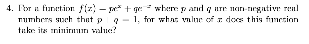 4. For a function f(x) = pe + qe¬¤ where p and q are non-negative real
numbers such that p + q = 1, for what value of x does this function
take its minimum value?
