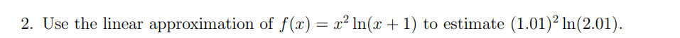 2. Use the linear approximation of f(x) = x² In(x + 1) to estimate (1.01)² In(2.01).
