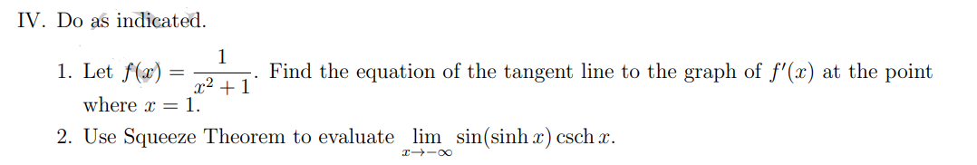 IV. Do as indicated.
1
1. Let f(x) =
x² +1
where x 1.
2. Use Squeeze Theorem to evaluate lim sin(sinh x) csch x.
H118
Find the equation of the tangent line to the graph of f'(x) at the point