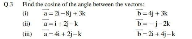 Q.3
Find the cosine of the angle between the vectors:
(i)
a = 2i -8j + 3k
b = 4j + 3k
b = -j-2k
b= 2i + 4j-k
(ii)
a = i+ 2j-k
-
(iii)
a = 4i + 2j-k
