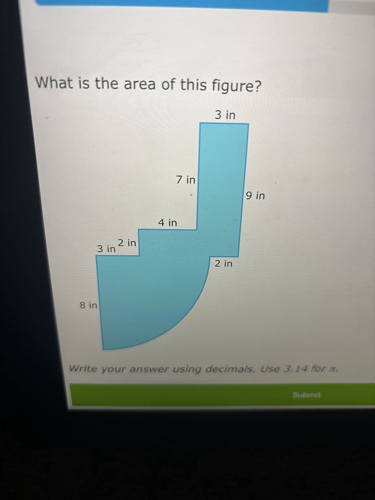 What is the area of this figure?
3 in
8 in
3 in
2 in
4 in
7 in
2 in
9 in
Write your answer using decimals. Use 3.14 for л.
Submit