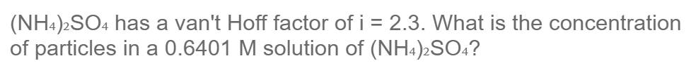 (NH4)2SO4 has a van't Hoff factor of i = 2.3. What is the concentration
of particles in a 0.6401 M solution of (NH4)2SO:?
