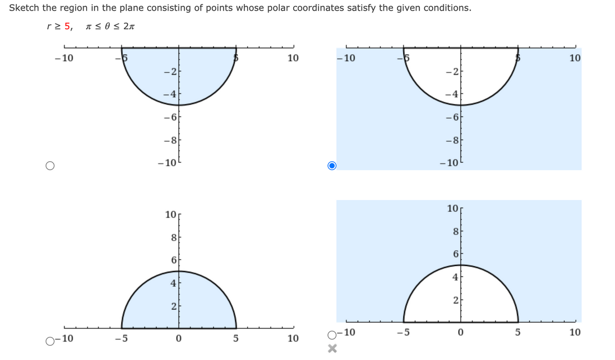 Sketch the region in the plane consisting of points whose polar coordinates satisfy the given conditions.
r2 5,
- 10
10
- 10
10
-2
-2
-4
-4
6.
-8
-8
- 10
-10
10
10
8.
8
6
6
4
4
2
2
-5
5
10
O-10
O-10
-5
5
10
