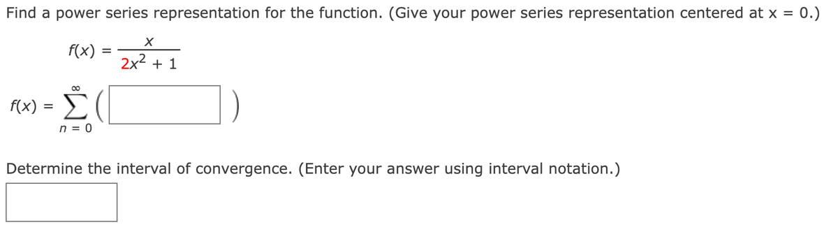 Find a power series representation for the function. (Give your power series representation centered at x = 0.)
f(x)
2x2 + 1
Σ
f(x) :
=
n = 0
Determine the interval of convergence. (Enter your answer using interval notation.)
