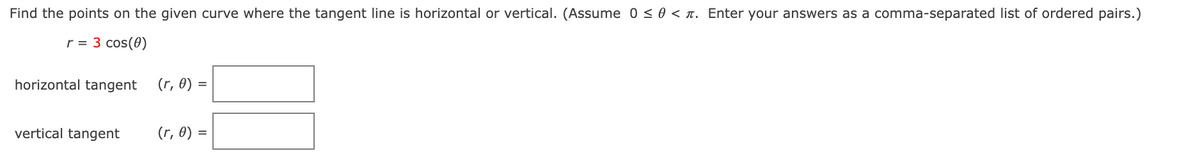 Find the points on the given curve where the tangent line is horizontal or vertical. (Assume 0 <0 < n. Enter your answers as a comma-separated Ilist of ordered pairs.)
r = 3 cos(0)
horizontal tangent
(r, 0) =
%3D
vertical tangent
(r, 0) =
%3D
