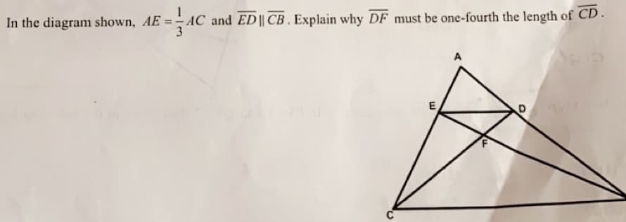 .
In the diagram shown, AE = - AC and ED|| CB . Explain why DF must be one-fourth the length of CD
A

