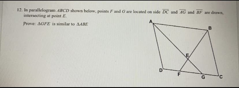 12. In parallelogram ABCD shown below, points F and G are located on side DC and AG and BF are drawn,
intersecting at point E.
Prove: AGFE is similar to AABE
B
E
D
F
G
