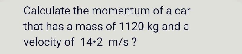 Calculate the momentum of a car
that has a mass of 1120 kg and a
velocity of 14.2 m/s ?

