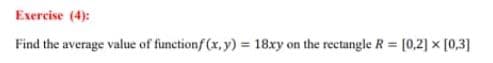 Exercise (4):
Find the average value of functionf (x, y) = 18xy on the rectangle R = [0,2] x [0,3]
%3D
