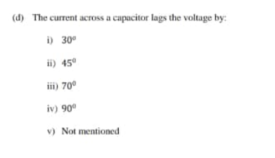 (d) The current across a capacitor lags the voltage by:
i) 30°
ii) 45°
iii) 70°
iv) 90°
v) Not mentioned
