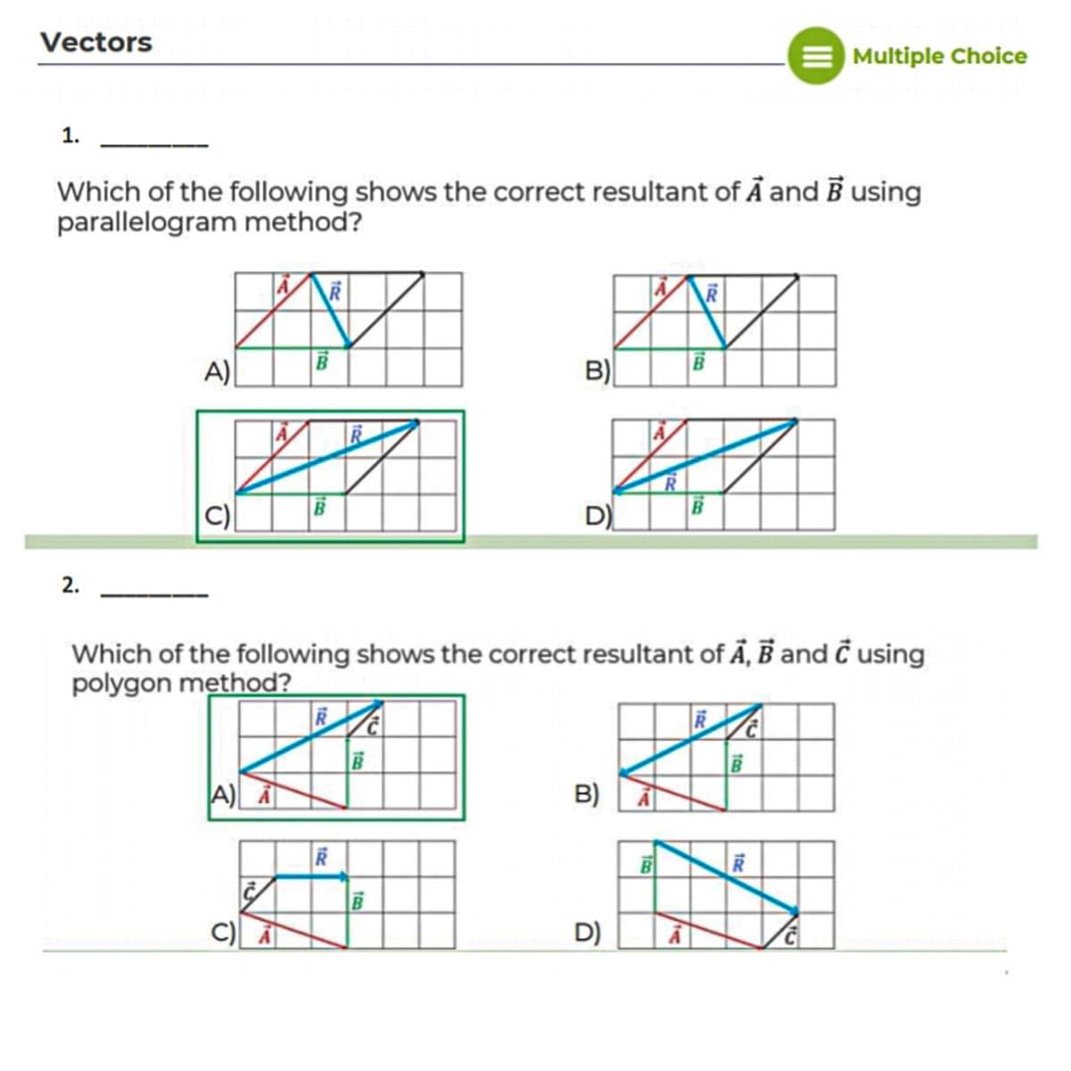 Vectors
Multiple Choice
1.
Which of the following shows the correct resultant of Ả and B using
parallelogram method?
B
A)
B)
D)
2.
Which of the following shows the correct resultant of Ã, B and Ĉ using
polygon method?
A)
B)
司
C) A
D)
